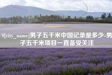 景德镇男子五千米中国记录是多少-男子五千米项目一直备受关注