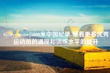 景德镇5000米中国纪录-随着更多优秀运动员的涌现和训练水平的提升