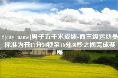 景德镇男子五千米成绩-而三级运动员标准为在17分30秒至16分30秒之间完成赛程