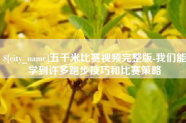 景德镇五千米比赛视频完整版-我们能学到许多跑步技巧和比赛策略