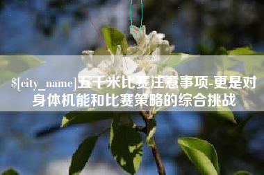 景德镇五千米比赛注意事项-更是对身体机能和比赛策略的综合挑战