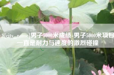 景德镇男子5000米成绩-男子5000米项目一直是耐力与速度的激烈碰撞