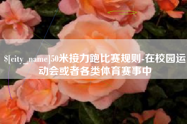 景德镇50米接力跑比赛规则-在校园运动会或者各类体育赛事中