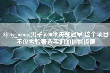 景德镇男子5000米决赛冠军-这个项目不仅考验着选手们的体能极限
