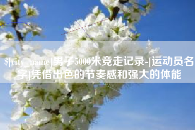 景德镇男子5000米竞走记录-[运动员名字]凭借出色的节奏感和强大的体能