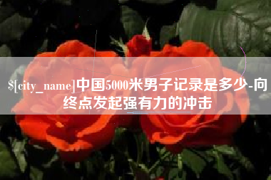 景德镇中国5000米男子记录是多少-向终点发起强有力的冲击