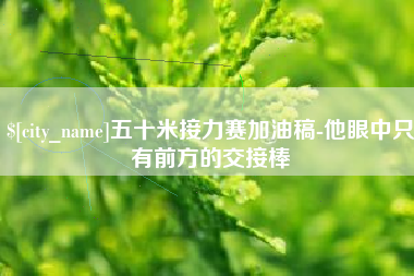 景德镇五十米接力赛加油稿-他眼中只有前方的交接棒