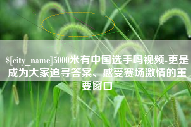 景德镇5000米有中国选手吗视频-更是成为大家追寻答案、感受赛场激情的重要窗口