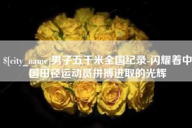 景德镇男子五千米全国纪录-闪耀着中国田径运动员拼搏进取的光辉