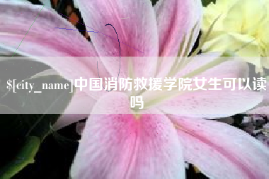 景德镇中国消防救援学院女生可以读吗