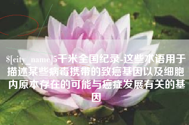 景德镇5千米全国纪录-这些术语用于描述某些病毒携带的致癌基因以及细胞内原本存在的可能与癌症发展有关的基因