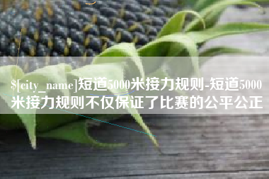 景德镇短道5000米接力规则-短道5000米接力规则不仅保证了比赛的公平公正