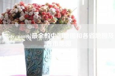 景德镇最全的中国地图和各省地图及各市地图