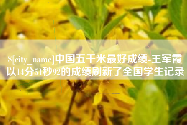 景德镇中国五千米最好成绩-王军霞以14分51秒92的成绩刷新了全国学生记录