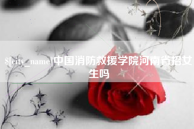 景德镇中国消防救援学院河南省招女生吗