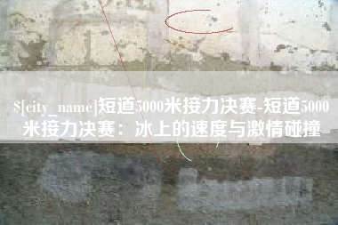 景德镇短道5000米接力决赛-短道5000米接力决赛：冰上的速度与激情碰撞