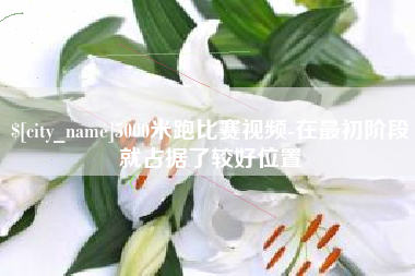 景德镇5000米跑比赛视频-在最初阶段就占据了较好位置