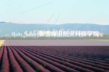 景德镇张雪峰讲防灾科技学院