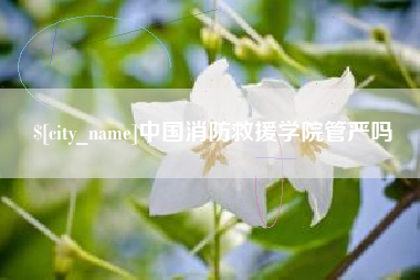 景德镇中国消防救援学院管严吗