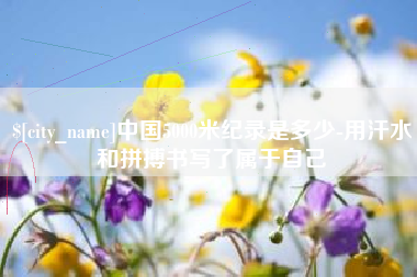 景德镇中国5000米纪录是多少-用汗水和拼搏书写了属于自己