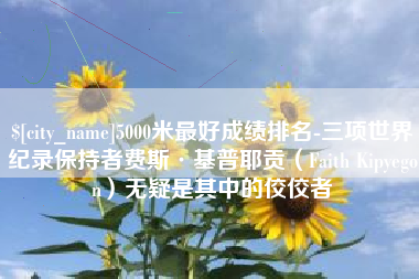 景德镇5000米最好成绩排名-三项世界纪录保持者费斯·基普耶贡（Faith Kipyegon）无疑是其中的佼佼者