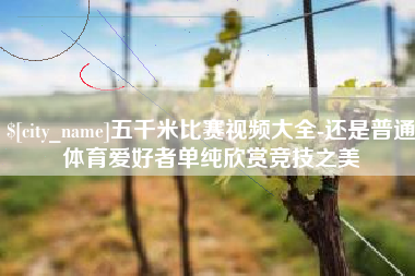 景德镇五千米比赛视频大全-还是普通体育爱好者单纯欣赏竞技之美