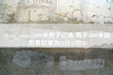 景德镇5000米男子记录-男子5000米跑世界纪录为12分37秒35