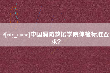 景德镇中国消防救援学院体检标准要求？