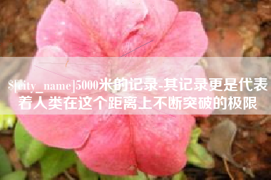 景德镇5000米的记录-其记录更是代表着人类在这个距离上不断突破的极限