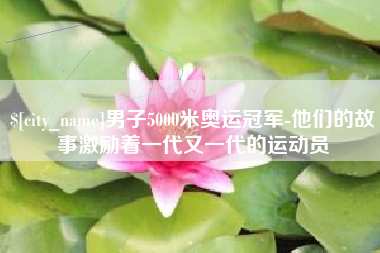 景德镇男子5000米奥运冠军-他们的故事激励着一代又一代的运动员
