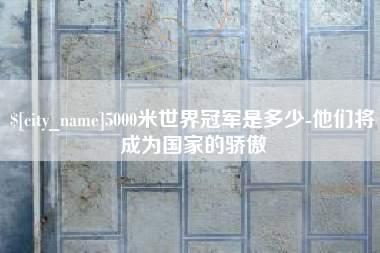 景德镇5000米世界冠军是多少-他们将成为国家的骄傲