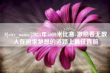 景德镇2021年5000米比赛-激励着无数人在追求梦想的道路上勇往直前