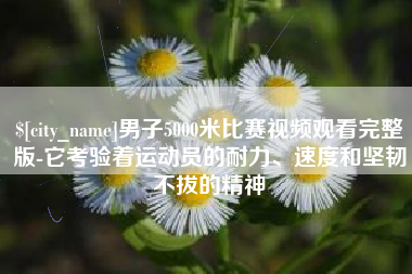 景德镇男子5000米比赛视频观看完整版-它考验着运动员的耐力、速度和坚韧不拔的精神