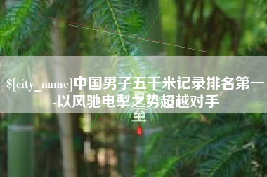 景德镇中国男子五千米记录排名第一-以风驰电掣之势超越对手