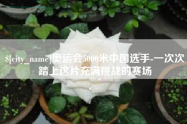 景德镇奥运会5000米中国选手-一次次踏上这片充满挑战的赛场