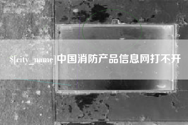 景德镇中国消防产品信息网打不开