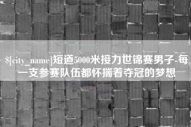 景德镇短道5000米接力世锦赛男子-每一支参赛队伍都怀揣着夺冠的梦想