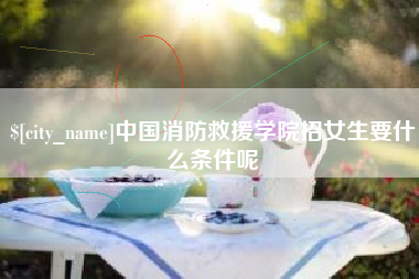 景德镇中国消防救援学院招女生要什么条件呢