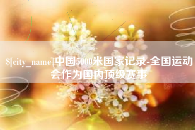 景德镇中国5000米国家记录-全国运动会作为国内顶级赛事