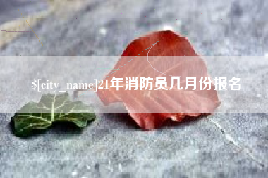 景德镇21年消防员几月份报名