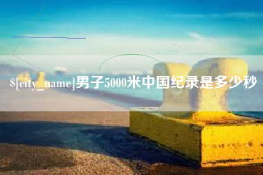 景德镇男子5000米中国纪录是多少秒