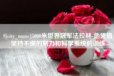 景德镇5000米世界冠军法拉赫-他凭借坚持不懈的努力和科学系统的训练