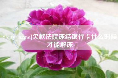 景德镇欠款法院冻结银行卡什么时候才能解冻