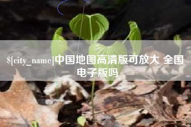 景德镇中国地图高清版可放大 全国 电子版吗