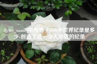 景德镇中国男子5000米世界纪录是多少-创造了这一令人骄傲的纪录