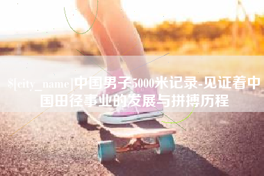 景德镇中国男子5000米记录-见证着中国田径事业的发展与拼搏历程