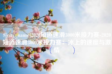 景德镇2020短道速滑3000米接力赛-2020短道速滑3000米接力赛：冰上的速度与激情