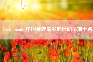 景德镇中国金牌最多的运动员前十名
