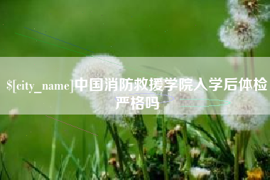 景德镇中国消防救援学院入学后体检严格吗