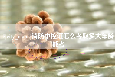 景德镇消防中控证怎么考取多大年龄能考